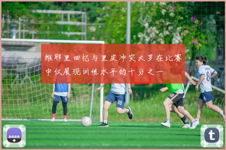 维耶里回忆与里皮冲突大罗在比赛中仅展现训练水平的十分之一