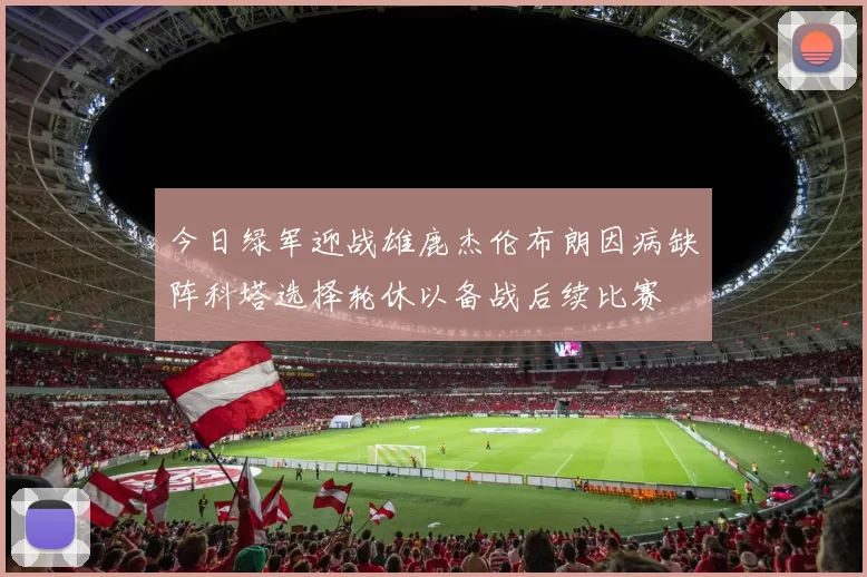 今日绿军迎战雄鹿杰伦布朗因病缺阵科塔选择轮休以备战后续比赛
