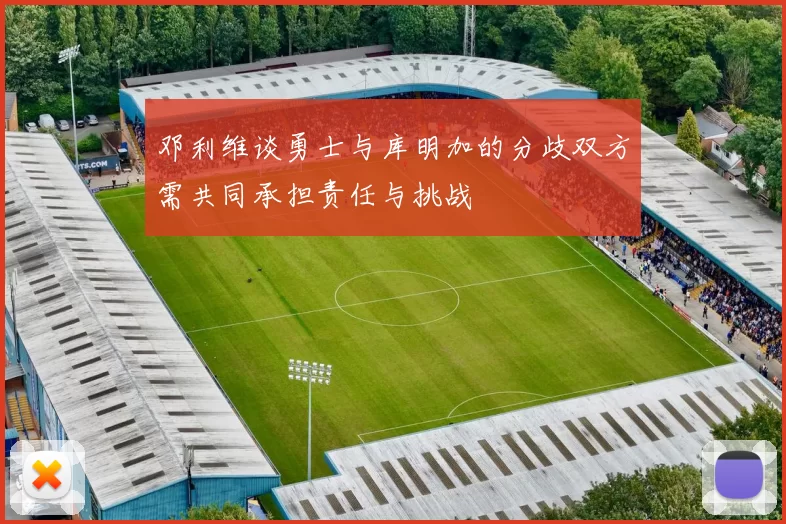 邓利维谈勇士与库明加的分歧双方需共同承担责任与挑战