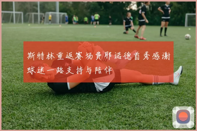 斯特林重返赛场费耶诺德首秀感谢球迷一路支持与陪伴