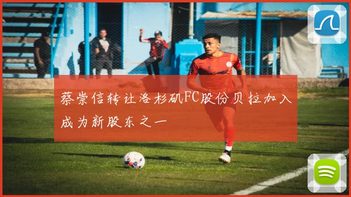 蔡崇信转让洛杉矶FC股份贝拉加入成为新股东之一