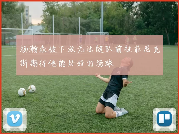 杨瀚森被下放无法随队前往菲尼克斯期待他能好好打场球