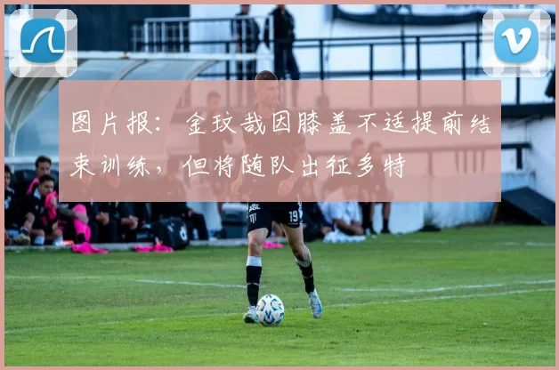 图片报：金玟哉因膝盖不适提前结束训练，但将随队出征多特