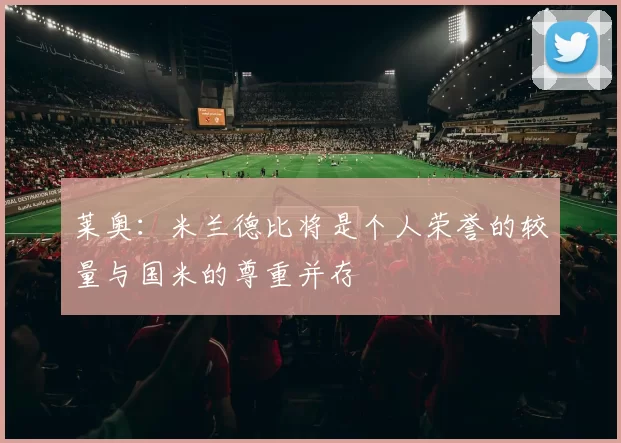 莱奥：米兰德比将是个人荣誉的较量与国米的尊重并存