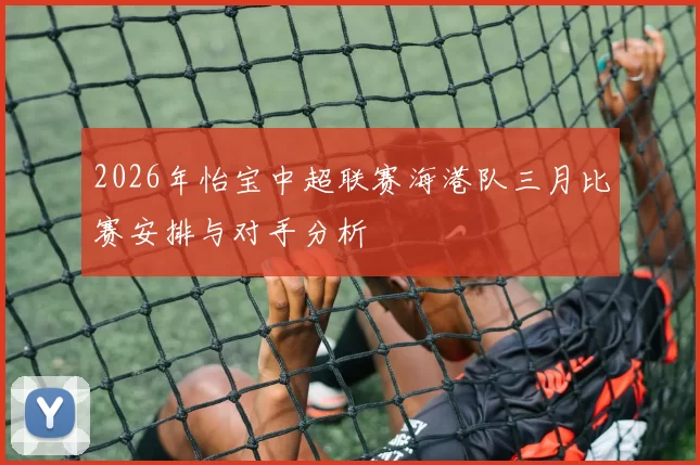 2026年怡宝中超联赛海港队三月比赛安排与对手分析