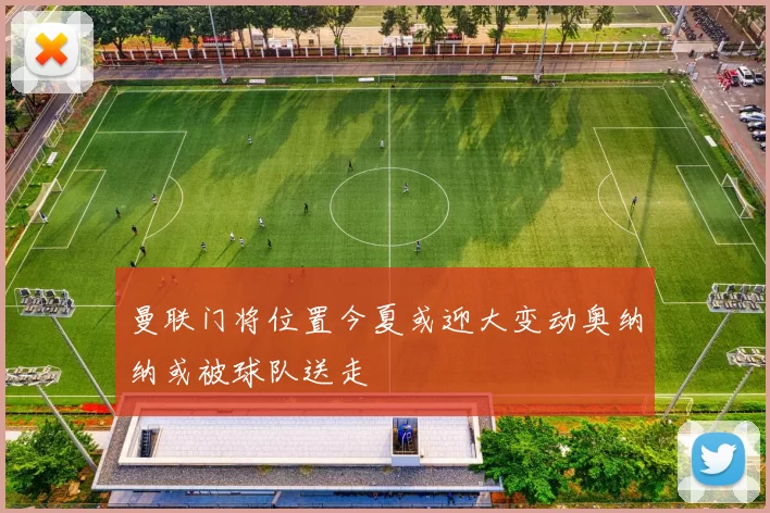 曼联门将位置今夏或迎大变动奥纳纳或被球队送走