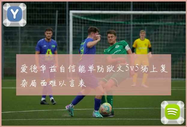 爱德华兹自信能单防欧文5v5场上复杂局面难以言表