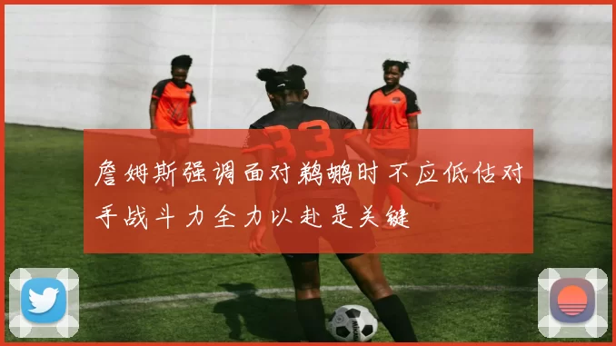 詹姆斯强调面对鹈鹕时不应低估对手战斗力全力以赴是关键