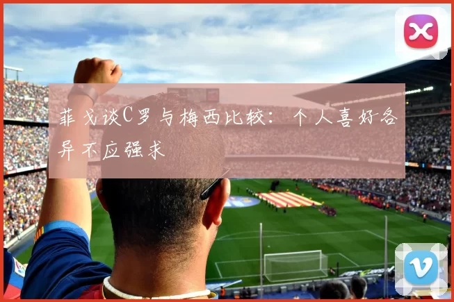 菲戈谈C罗与梅西比较：个人喜好各异不应强求