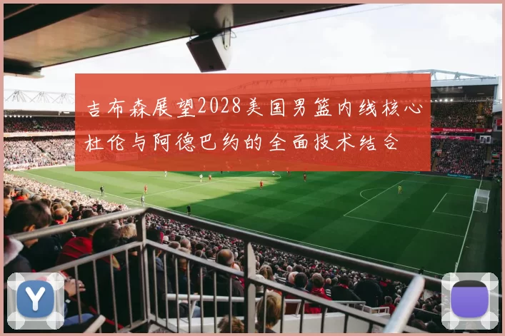 吉布森展望2028美国男篮内线核心杜伦与阿德巴约的全面技术结合