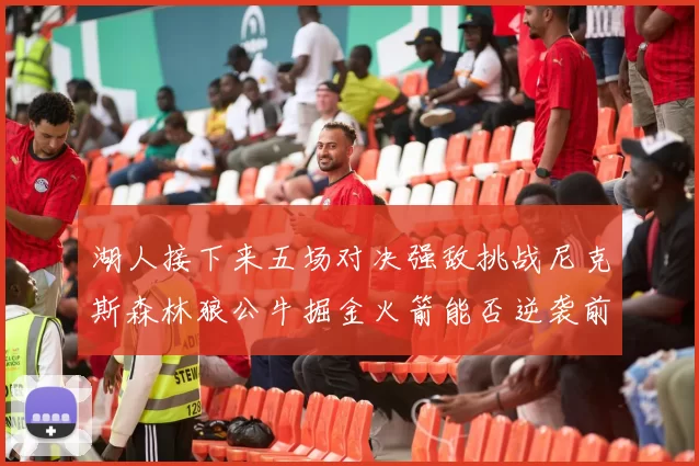 湖人接下来五场对决强敌挑战尼克斯森林狼公牛掘金火箭能否逆袭前五