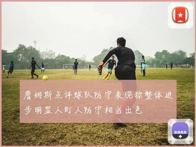 詹姆斯点评球队防守表现称整体进步明显人盯人防守相当出色