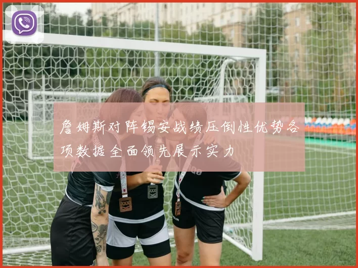 詹姆斯对阵锡安战绩压倒性优势各项数据全面领先展示实力