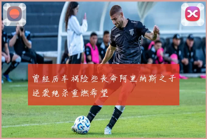 曾经历车祸险些丧命阿里纳斯之子逆袭绝杀重燃希望