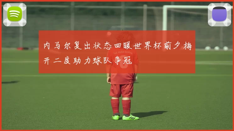 内马尔复出状态回暖世界杯前夕梅开二度助力球队争冠