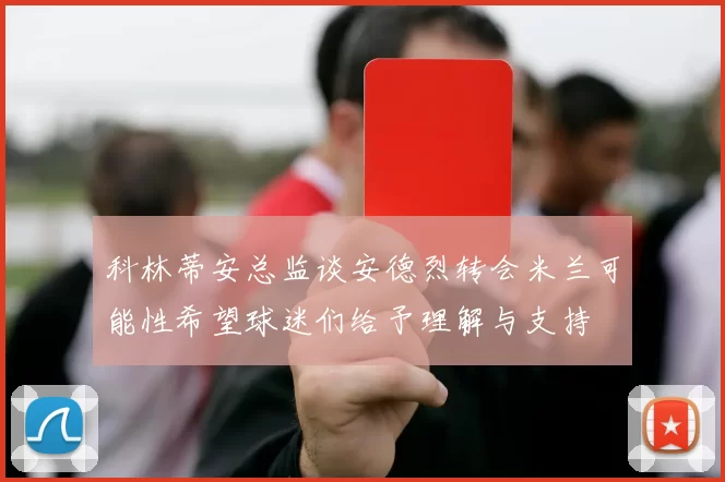 科林蒂安总监谈安德烈转会米兰可能性希望球迷们给予理解与支持