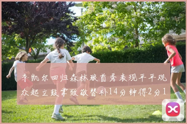 李凯尔回归森林狼首秀表现平平观众起立鼓掌致敬替补14分钟得2分1板