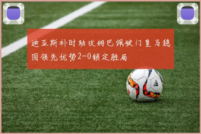 迪亚斯补时助攻姆巴佩破门皇马稳固领先优势2-0锁定胜局