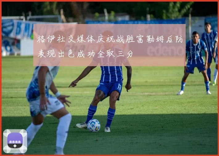 格伊社交媒体庆祝战胜富勒姆后防表现出色成功全取三分