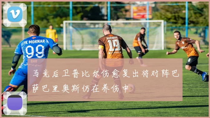马竞后卫普比尔伤愈复出将对阵巴萨巴里奥斯仍在养伤中