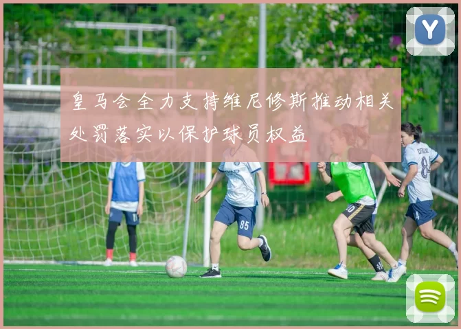 皇马会全力支持维尼修斯推动相关处罚落实以保护球员权益