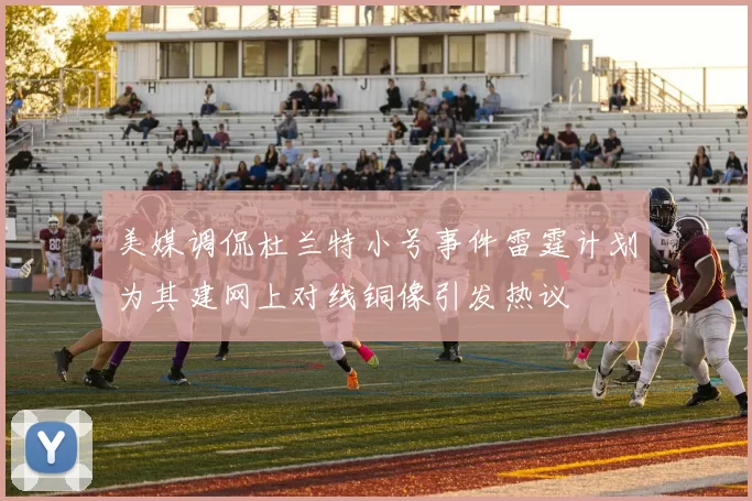 美媒调侃杜兰特小号事件雷霆计划为其建网上对线铜像引发热议
